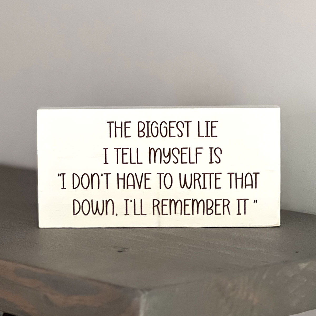 The biggest lie I tell myself is I don't have to write that down I'll remember it.